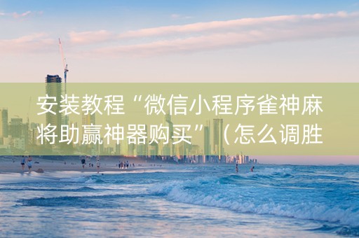 安装教程“微信小程序雀神麻将助赢神器购买”（怎么调胜率)