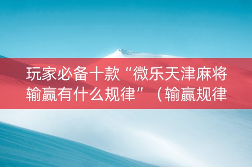 玩家必备十款“微乐天津麻将输赢有什么规律”（输赢规律)