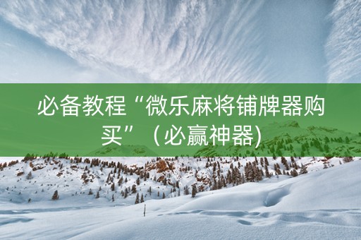 必备教程“微乐麻将铺牌器购买”（必赢神器)