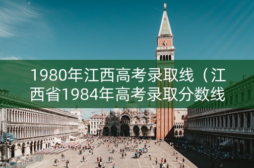 1980年江西高考录取线（江西省1984年高考录取分数线）