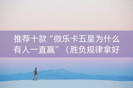 推荐十款“微乐卡五星为什么有人一直赢”（胜负规律拿好牌)