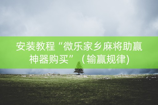 安装教程“微乐家乡麻将助赢神器购买”（输赢规律)