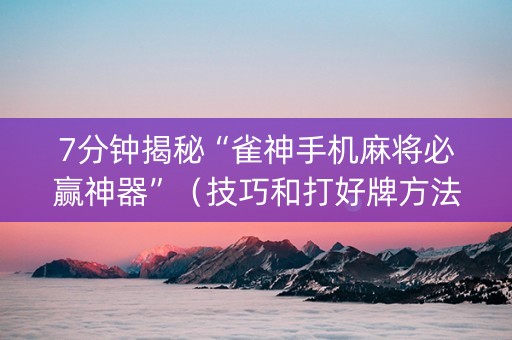7分钟揭秘“雀神手机麻将必赢神器”（技巧和打好牌方法)