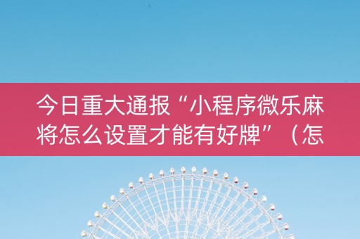 今日重大通报“小程序微乐麻将怎么设置才能有好牌”（怎么让系统给自己好牌)