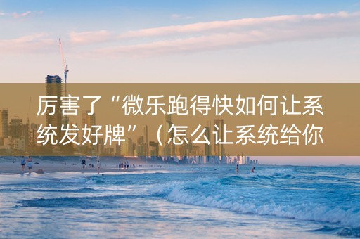 厉害了“微乐跑得快如何让系统发好牌”（怎么让系统给你发好牌)