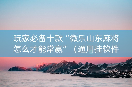 玩家必备十款“微乐山东麻将怎么才能常赢”（通用挂软件多少钱)