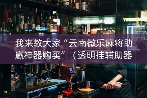 我来教大家“云南微乐麻将助赢神器购买”（透明挂辅助器)