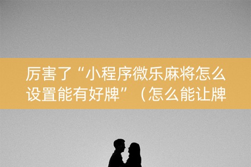 厉害了“小程序微乐麻将怎么设置能有好牌”（怎么能让牌好一点)