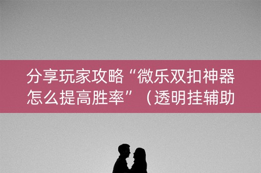分享玩家攻略“微乐双扣神器怎么提高胜率”（透明挂辅助器)