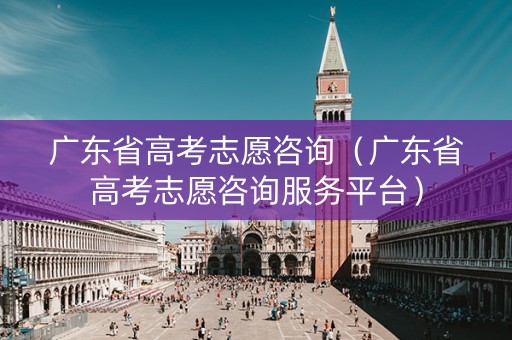 广东省高考志愿咨询（广东省高考志愿咨询服务平台）