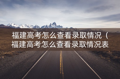 福建高考怎么查看录取情况（福建高考怎么查看录取情况表）
