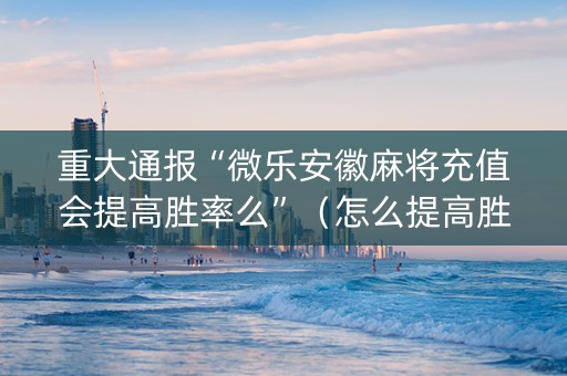 重大通报“微乐安徽麻将充值会提高胜率么”（怎么提高胜率)