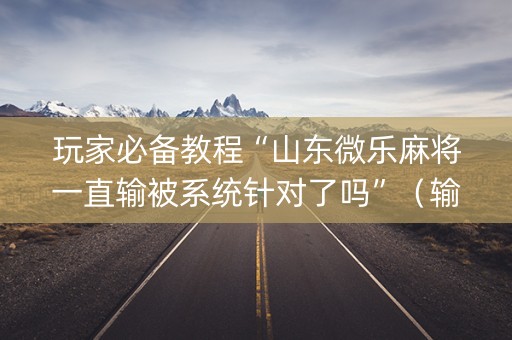 玩家必备教程“山东微乐麻将一直输被系统针对了吗”（输赢有什么规律)