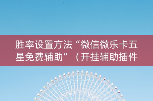 胜率设置方法“微信微乐卡五星免费辅助”（开挂辅助插件)