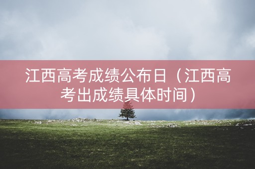 江西高考成绩公布日（江西高考出成绩具体时间）