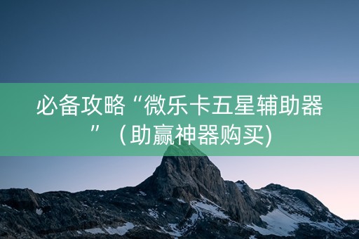 必备攻略“微乐卡五星辅助器”（助赢神器购买)