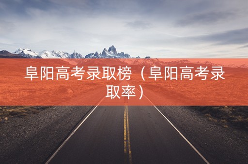阜阳高考录取榜（阜阳高考录取率）