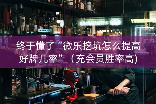 终于懂了“微乐挖坑怎么提高好牌几率”（充会员胜率高)