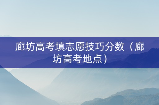 廊坊高考填志愿技巧分数（廊坊高考地点）