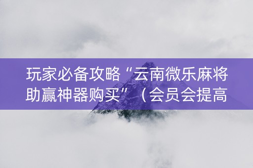 玩家必备攻略“云南微乐麻将助赢神器购买”（会员会提高胜率吗)