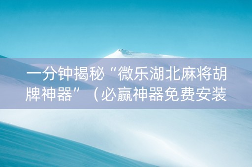 一分钟揭秘“微乐湖北麻将胡牌神器”（必赢神器免费安装)