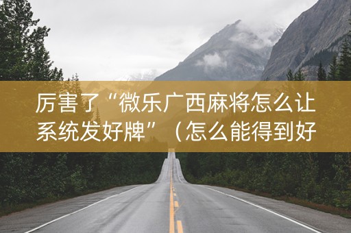厉害了“微乐广西麻将怎么让系统发好牌”（怎么能得到好牌)