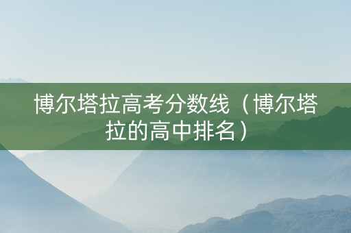 博尔塔拉高考分数线（博尔塔拉的高中排名）