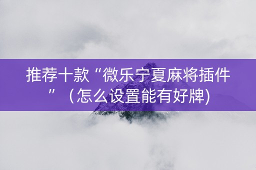 推荐十款“微乐宁夏麻将插件”（怎么设置能有好牌)