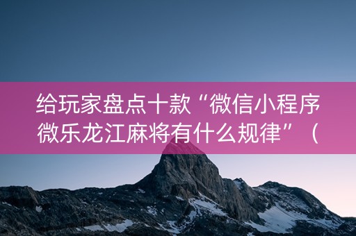 给玩家盘点十款“微信小程序微乐龙江麻将有什么规律”（怎么调胜率)