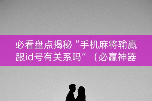 必看盘点揭秘“手机麻将输赢跟id号有关系吗”（必赢神器免费安装)