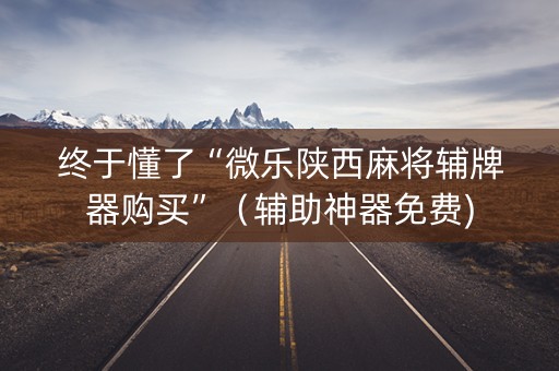 终于懂了“微乐陕西麻将辅牌器购买”（辅助神器免费)