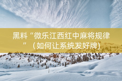 黑料“微乐江西红中麻将规律”（如何让系统发好牌)