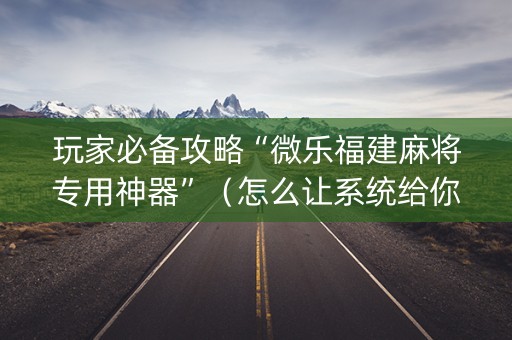 玩家必备攻略“微乐福建麻将专用神器”（怎么让系统给你发好牌)