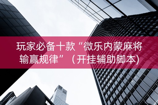 玩家必备十款“微乐内蒙麻将输赢规律”（开挂辅助脚本)