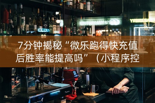 7分钟揭秘“微乐跑得快充值后胜率能提高吗”（小程序控牌器)