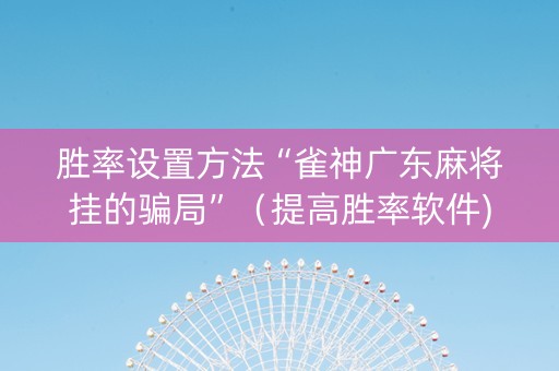 胜率设置方法“雀神广东麻将挂的骗局”（提高胜率软件)