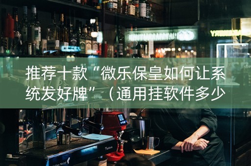 推荐十款“微乐保皇如何让系统发好牌”（通用挂软件多少钱)