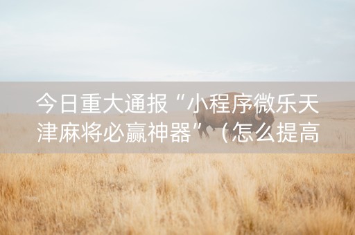 今日重大通报“小程序微乐天津麻将必赢神器”（怎么提高胜率)