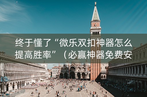 终于懂了“微乐双扣神器怎么提高胜率”（必赢神器免费安装)