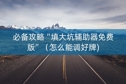 必备攻略“填大坑辅助器免费版”（怎么能调好牌)