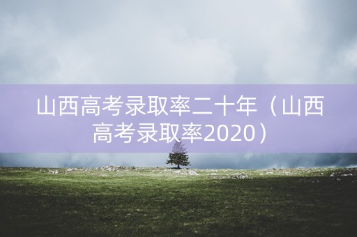 山西高考录取率二十年（山西高考录取率2020）