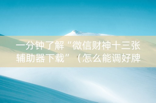 一分钟了解“微信财神十三张辅助器下载”（怎么能调好牌)