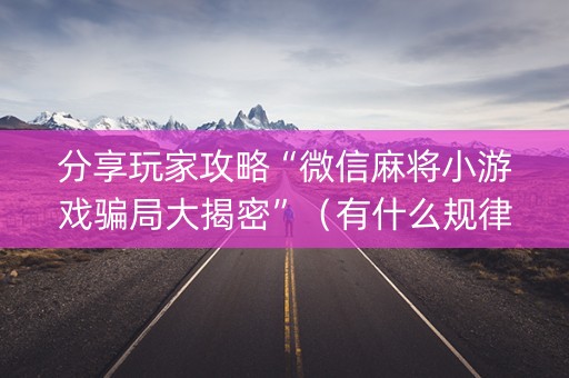 分享玩家攻略“微信麻将小游戏骗局大揭密”（有什么规律)