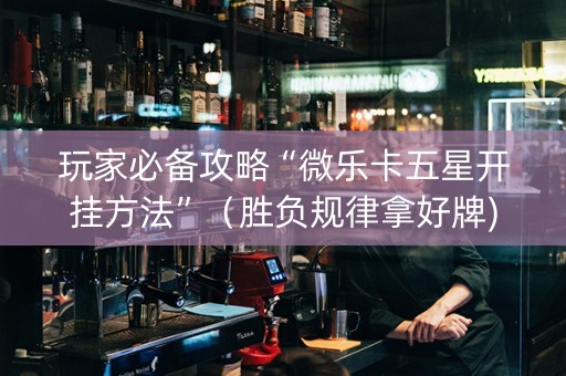 玩家必备攻略“微乐卡五星开挂方法”（胜负规律拿好牌)