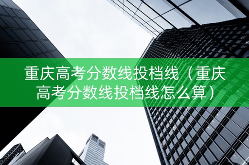 重庆高考分数线投档线（重庆高考分数线投档线怎么算）