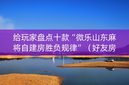 给玩家盘点十款“微乐山东麻将自建房胜负规律”（好友房怎么才能赢)