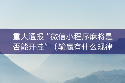 重大通报“微信小程序麻将是否能开挂”（输赢有什么规律)