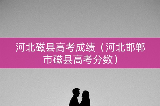 河北磁县高考成绩（河北邯郸市磁县高考分数）
