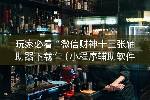 玩家必看“微信财神十三张辅助器下载”（小程序辅助软件)