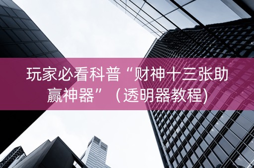 玩家必看科普“财神十三张助赢神器”（透明器教程)